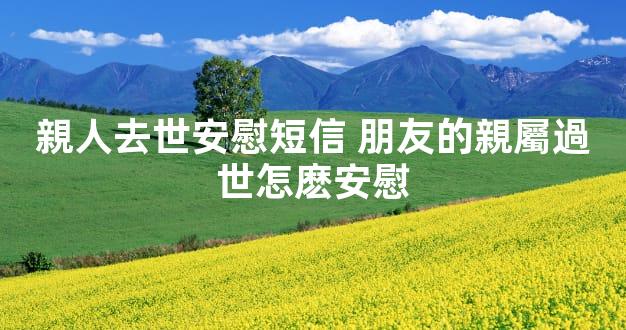 親人去世安慰短信 朋友的親屬過世怎麽安慰